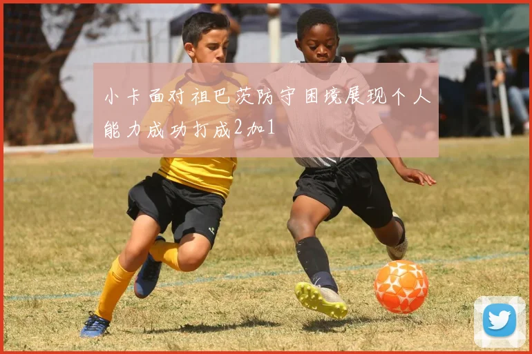 小卡面对祖巴茨防守困境展现个人能力成功打成2加1