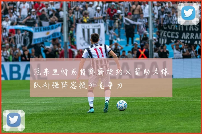 范弗里特或将降薪续约火箭助力球队补强阵容提升竞争力