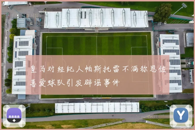 皇马对经纪人帕斯托雷不满称恩佐喜爱球队引发辟谣事件