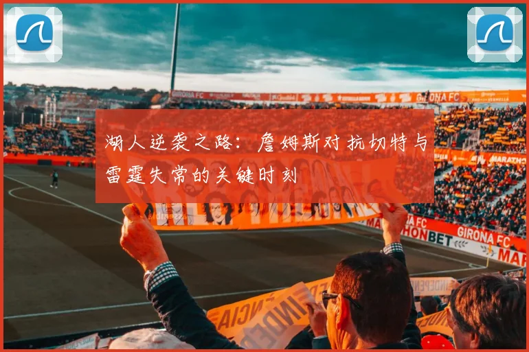 湖人逆袭之路：詹姆斯对抗切特与雷霆失常的关键时刻