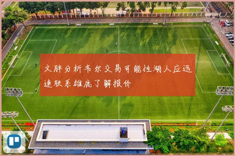 文胖分析韦尔交易可能性湖人应迅速联系雄鹿了解报价