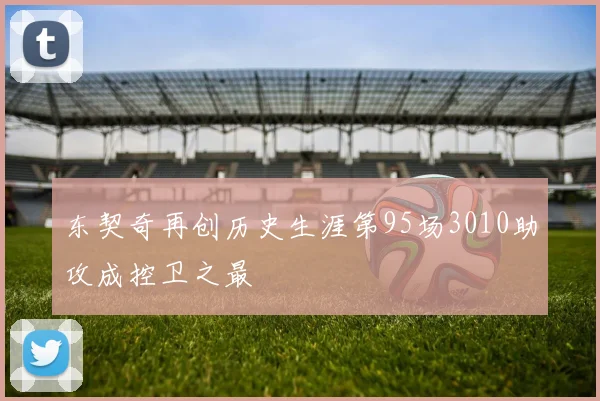 东契奇再创历史生涯第95场3010助攻成控卫之最