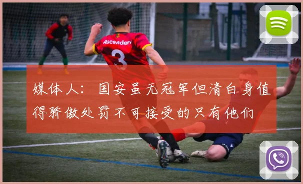 媒体人：国安虽无冠军但清白身值得骄傲处罚不可接受的只有他们