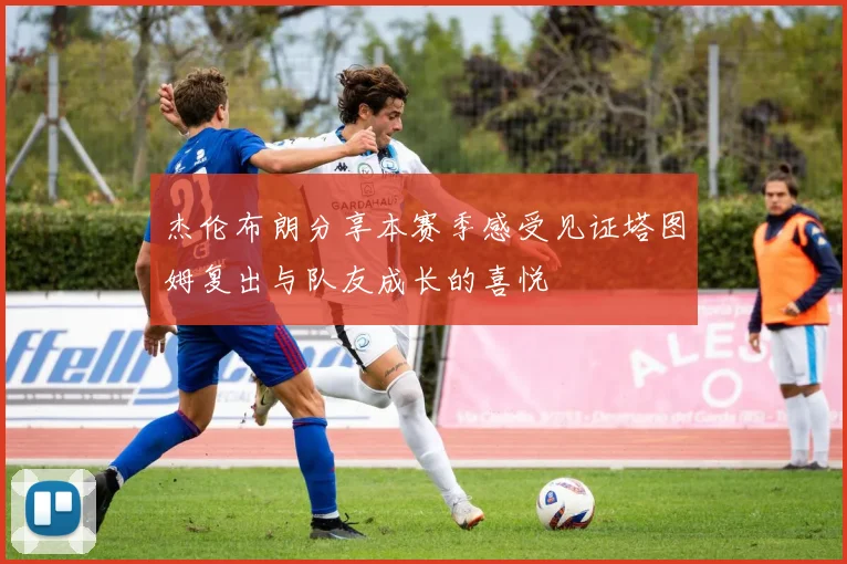 杰伦布朗分享本赛季感受见证塔图姆复出与队友成长的喜悦