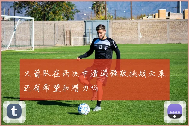 火箭队在西决中遭遇强敌挑战未来还有希望和潜力吗