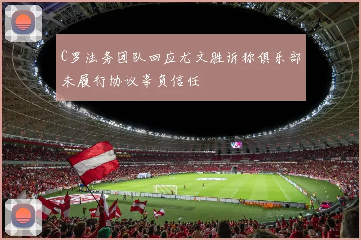 C罗法务团队回应尤文胜诉称俱乐部未履行协议辜负信任