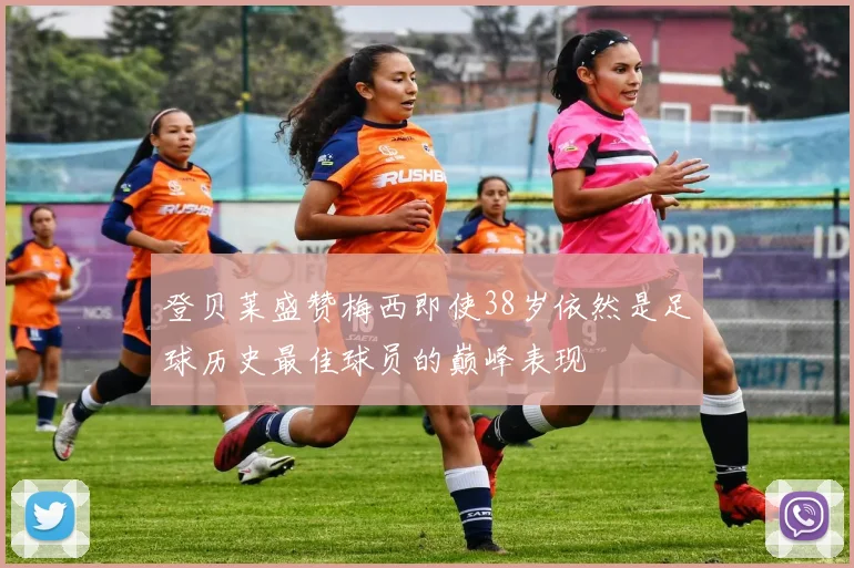 登贝莱盛赞梅西即使38岁依然是足球历史最佳球员的巅峰表现