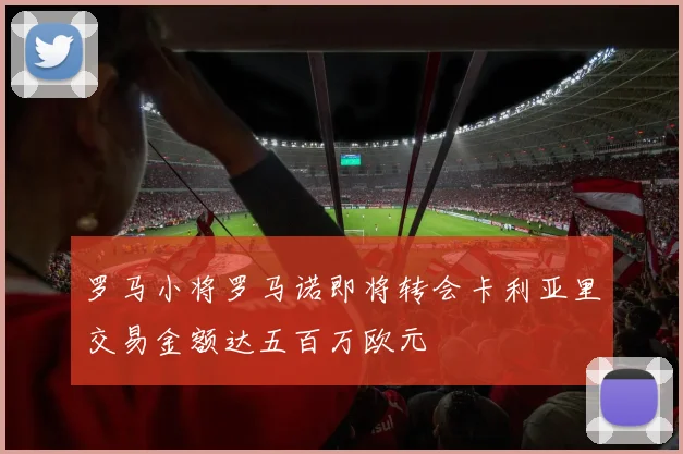 罗马小将罗马诺即将转会卡利亚里交易金额达五百万欧元