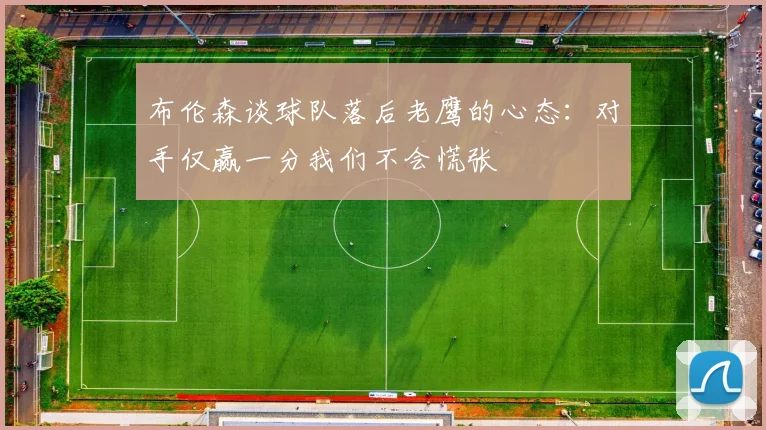 布伦森谈球队落后老鹰的心态：对手仅赢一分我们不会慌张