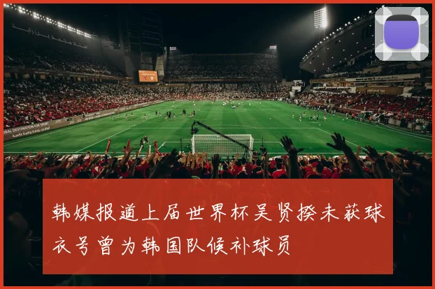 韩媒报道上届世界杯吴贤揆未获球衣号曾为韩国队候补球员