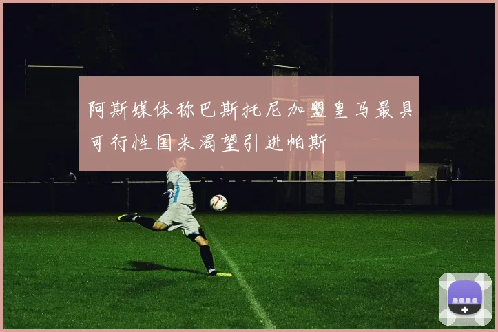阿斯媒体称巴斯托尼加盟皇马最具可行性国米渴望引进帕斯