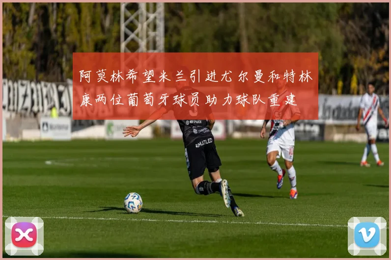 阿莫林希望米兰引进尤尔曼和特林康两位葡萄牙球员助力球队重建