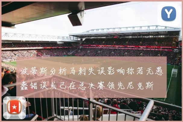 波蒂斯分析马刺失误影响称若无愚蠢错误或已在总决赛领先尼克斯