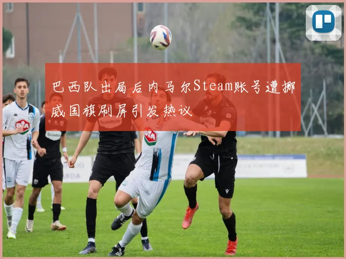 巴西队出局后内马尔Steam账号遭挪威国旗刷屏引发热议