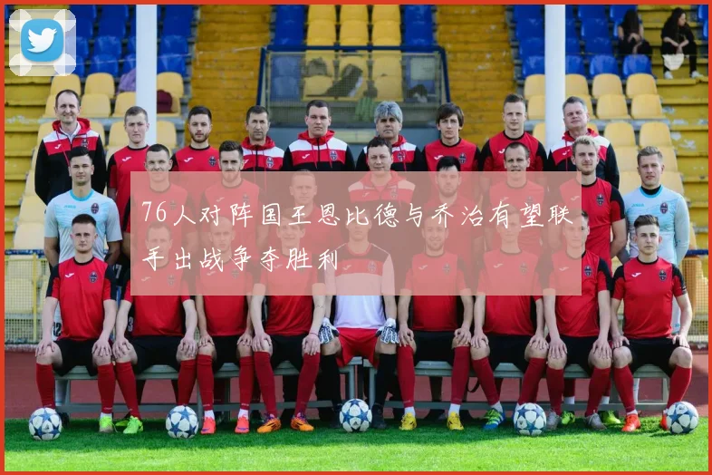 76人对阵国王恩比德与乔治有望联手出战争夺胜利