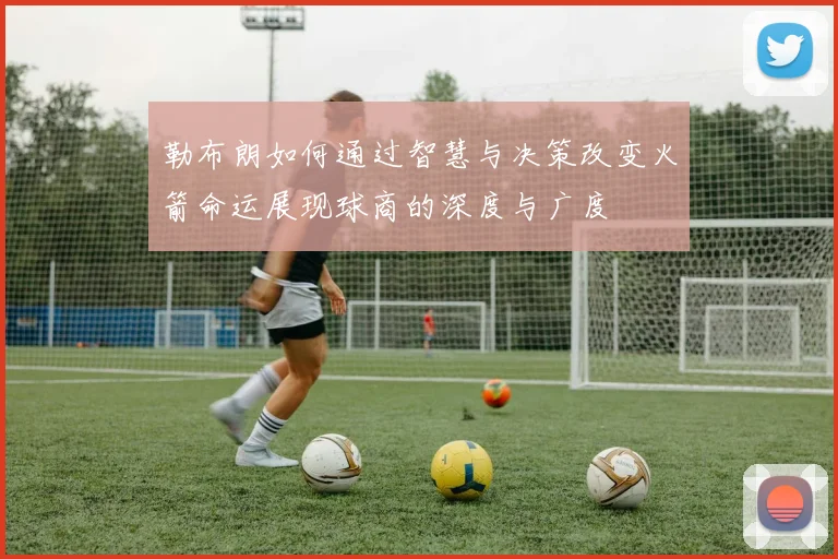 勒布朗如何通过智慧与决策改变火箭命运展现球商的深度与广度