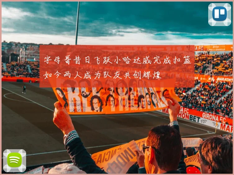 字母哥昔日飞跃小哈达威完成扣篮如今两人成为队友共创辉煌