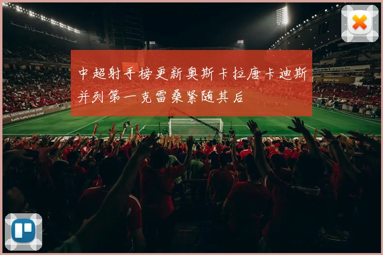 中超射手榜更新奥斯卡拉唐卡迪斯并列第一克雷桑紧随其后
