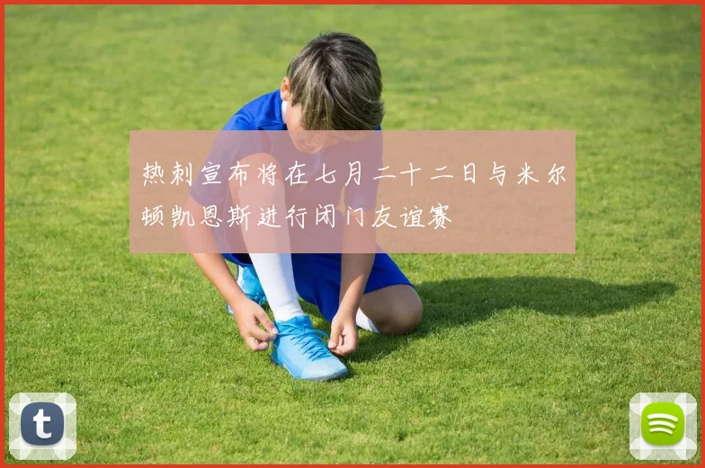 热刺宣布将在七月二十二日与米尔顿凯恩斯进行闭门友谊赛