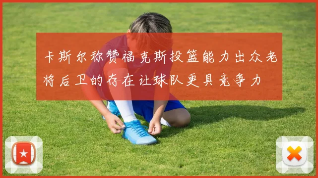 卡斯尔称赞福克斯投篮能力出众老将后卫的存在让球队更具竞争力