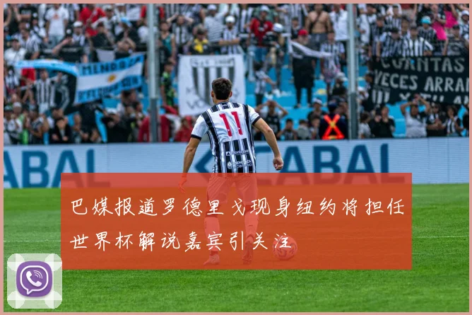 巴媒报道罗德里戈现身纽约将担任世界杯解说嘉宾引关注