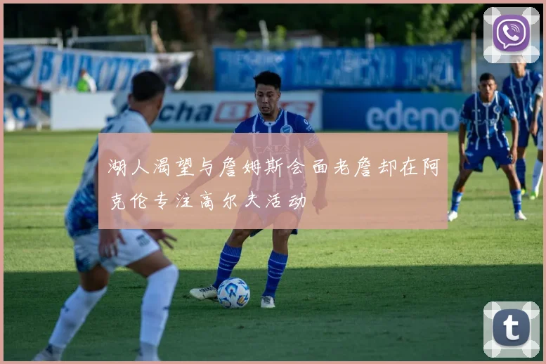 湖人渴望与詹姆斯会面老詹却在阿克伦专注高尔夫活动