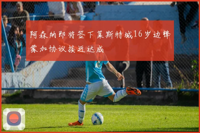 阿森纳即将签下莱斯特城16岁边锋蒙加协议接近达成