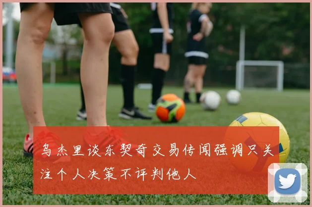 乌杰里谈东契奇交易传闻强调只关注个人决策不评判他人