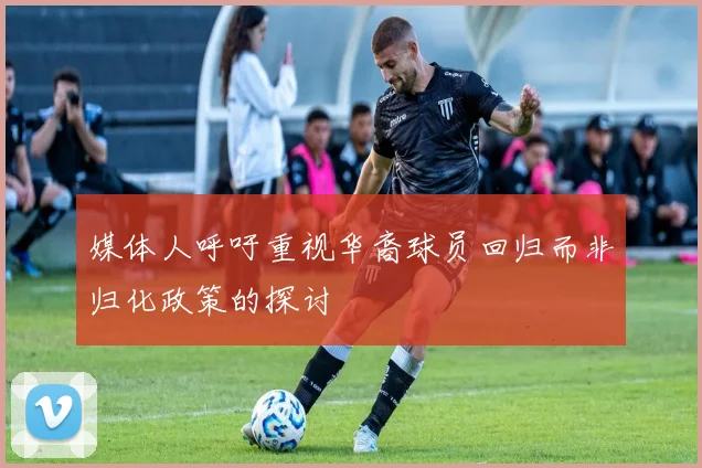 媒体人呼吁重视华裔球员回归而非归化政策的探讨